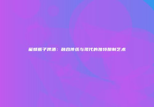 蜜蜂瓶子啤酒：融合传统与现代的独特酿制艺术