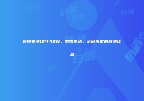 襄阳宴酒12年42度：醇香传承，亲民价位的白酒佳品