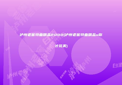 泸州老窖特曲精品2000(泸州老窖特曲精品u你才完美)