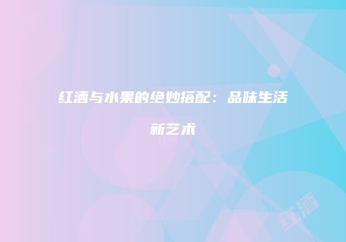 红酒与水果的绝妙搭配：品味生活新艺术