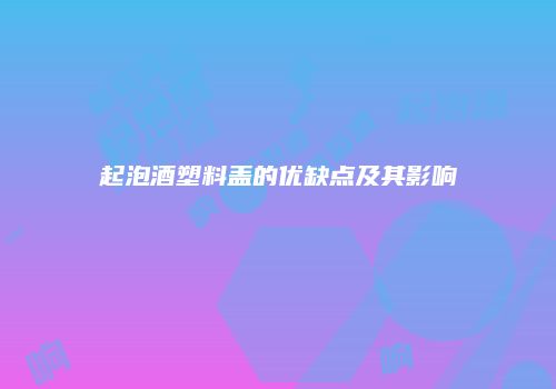 起泡酒塑料盖的优缺点及其影响