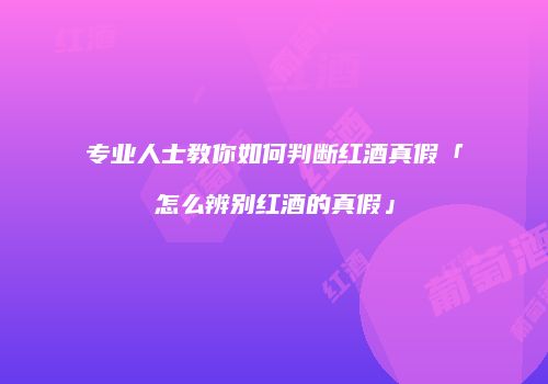 专业人士教你如何判断红酒真假「怎么辨别红酒的真假」
