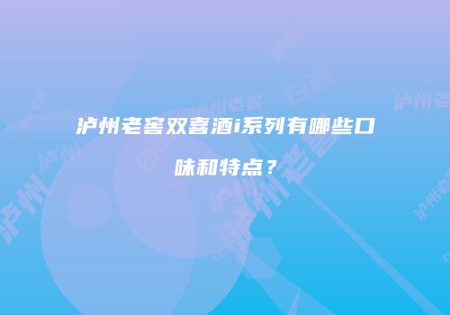 泸州老窖双喜酒i系列有哪些口味和特点？