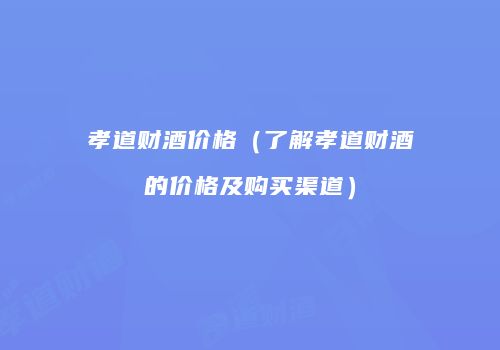 孝道财酒价格（了解孝道财酒的价格及购买渠道）