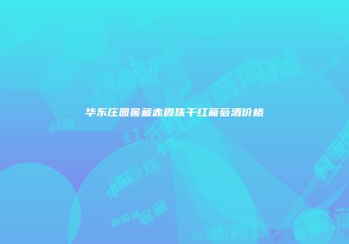 华东庄园窖藏赤霞珠干红葡萄酒价格