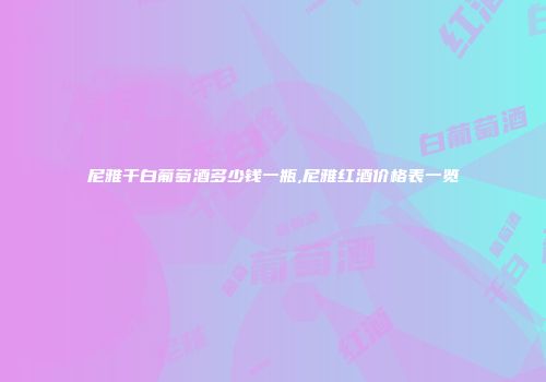 尼雅干白葡萄酒多少钱一瓶,尼雅红酒价格表一览