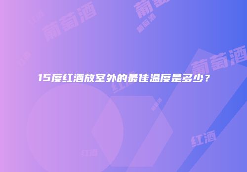 15度红酒放室外的最佳温度是多少？