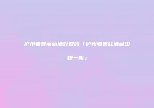 泸州老窖葡萄酒好做吗「泸州老窖红酒多少钱一瓶」