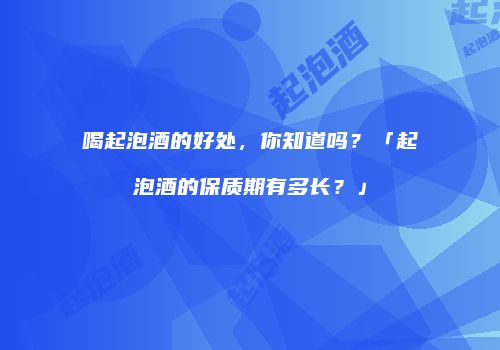 喝起泡酒的好处，你知道吗？「起泡酒的保质期有多长？」