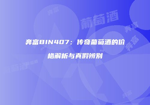 奔富BIN407：传奇葡萄酒的价格解析与真假辨别