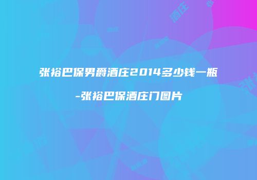 张裕巴保男爵酒庄2014多少钱一瓶-张裕巴保酒庄门图片