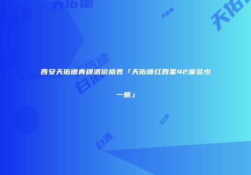 西安天佑德青稞酒价格表「天佑德红四星42度多少一瓶」
