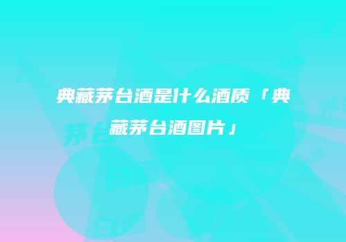 典藏茅台酒是什么酒质「典藏茅台酒图片」