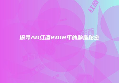 探寻AG红酒2012年的酿造秘密