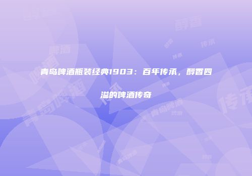 青岛啤酒瓶装经典1903：百年传承，醇香四溢的啤酒传奇