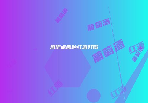 酒吧点哪种红酒好喝