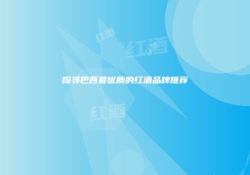 探寻巴西最优质的红酒品牌推荐