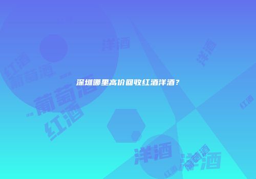 深圳哪里高价回收红酒洋酒？