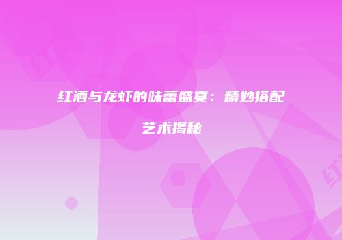红酒与龙虾的味蕾盛宴：精妙搭配艺术揭秘