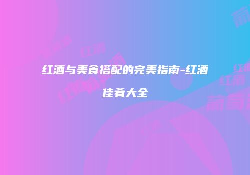 红酒与美食搭配的完美指南-红酒佳肴大全