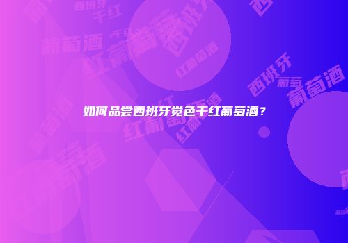 如何品尝西班牙觉色干红葡萄酒？