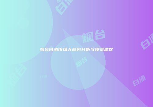 烟台白酒市场大趋势分析与投资建议