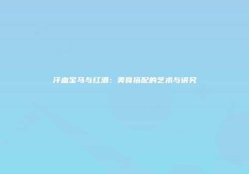 汗血宝马与红酒：美食搭配的艺术与讲究