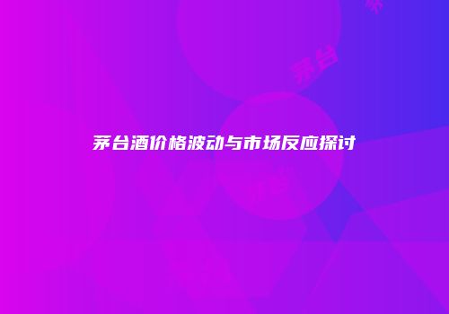 茅台酒价格波动与市场反应探讨