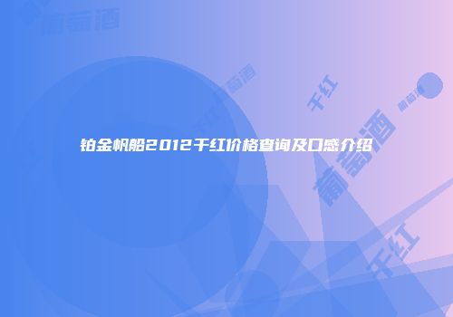 铂金帆船2012干红价格查询及口感介绍
