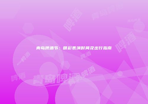 青岛啤酒节：精彩表演时间及出行指南