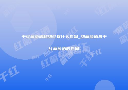 干红葡萄酒和甜红有什么区别_甜葡萄酒与干红葡萄酒的区别