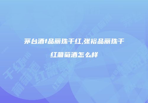 茅台酒f品丽珠干红,张裕品丽珠干红葡萄酒怎么样