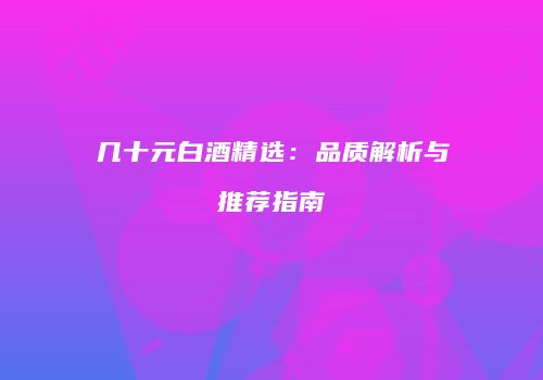 几十元白酒精选：品质解析与推荐指南