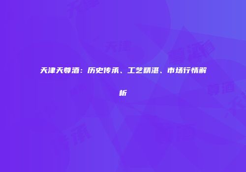 天津天尊酒：历史传承、工艺精湛、市场行情解析