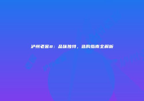 泸州老窖8：品味独特，选购指南全解析