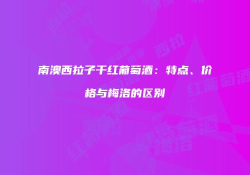 南澳西拉子干红葡萄酒：特点、价格与梅洛的区别