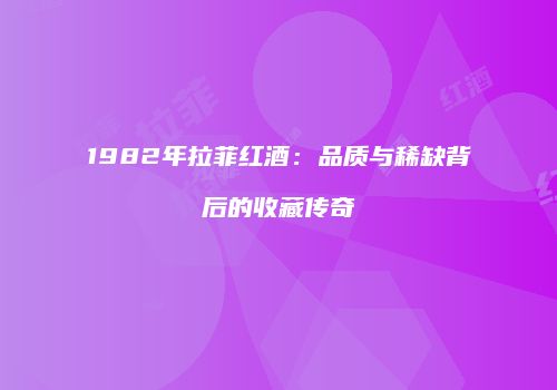 1982年拉菲红酒：品质与稀缺背后的收藏传奇