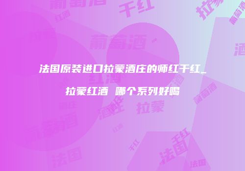 法国原装进口拉蒙酒庄的师红干红_拉蒙红酒 哪个系列好喝