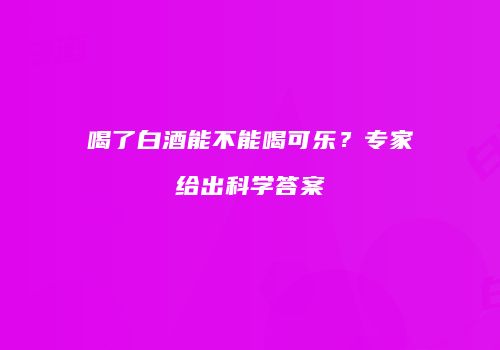 喝了白酒能不能喝可乐？专家给出科学答案