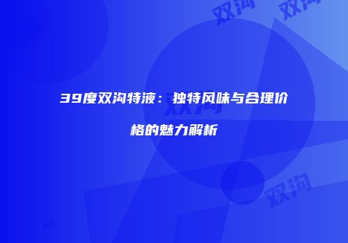 39度双沟特液：独特风味与合理价格的魅力解析