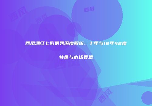 西凤酒红七彩系列深度解析：十年与12年42度特色与市场表现