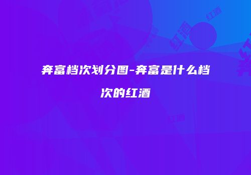 奔富档次划分图-奔富是什么档次的红酒