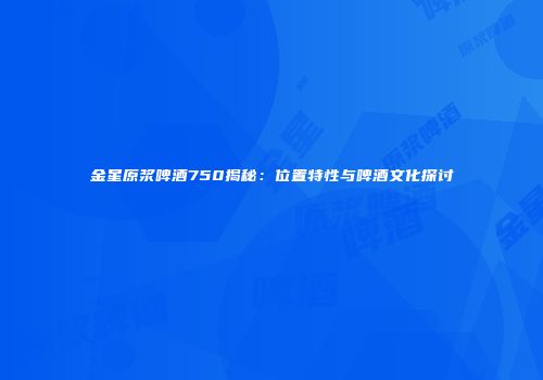 金星原浆啤酒750揭秘：位置特性与啤酒文化探讨