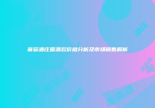 葡萄酒庄园酒款价格分析及市场销售解析