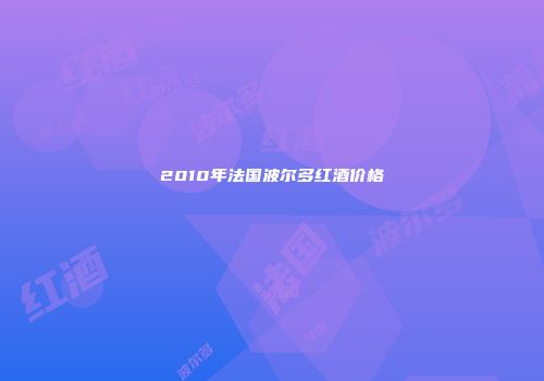 2010年法国波尔多红酒价格