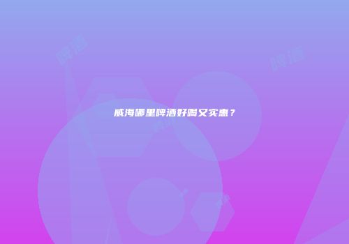 威海哪里啤酒好喝又实惠？