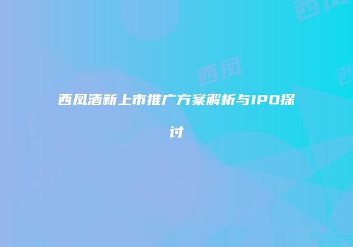 西凤酒新上市推广方案解析与IPO探讨