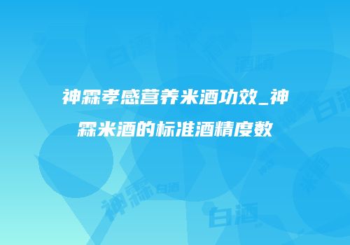 神霖孝感营养米酒功效_神霖米酒的标准酒精度数