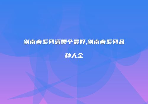 剑南春系列酒哪个最好,剑南春系列品种大全