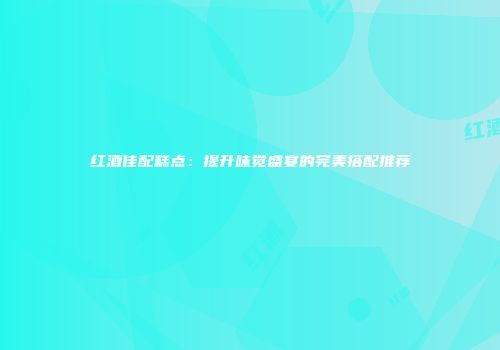 红酒佳配糕点：提升味觉盛宴的完美搭配推荐